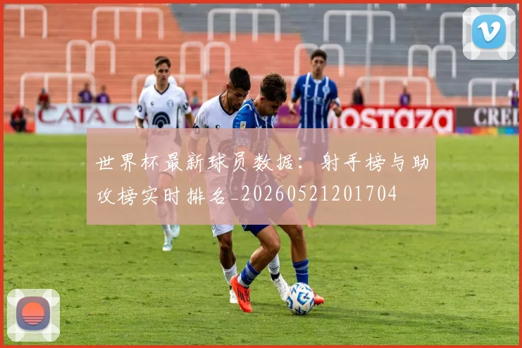 世界杯最新球员数据：射手榜与助攻榜实时排名_20260521201704