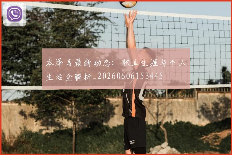 本泽马最新动态：职业生涯与个人生活全解析_20260606153445