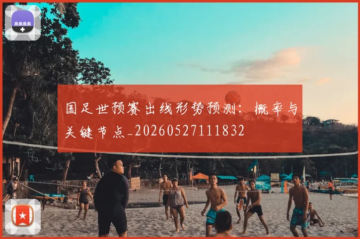 国足世预赛出线形势预测：概率与关键节点_20260527111832