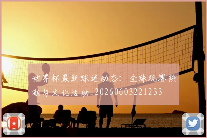 世界杯最新球迷动态：全球观赛热潮与文化活动_20260603221233