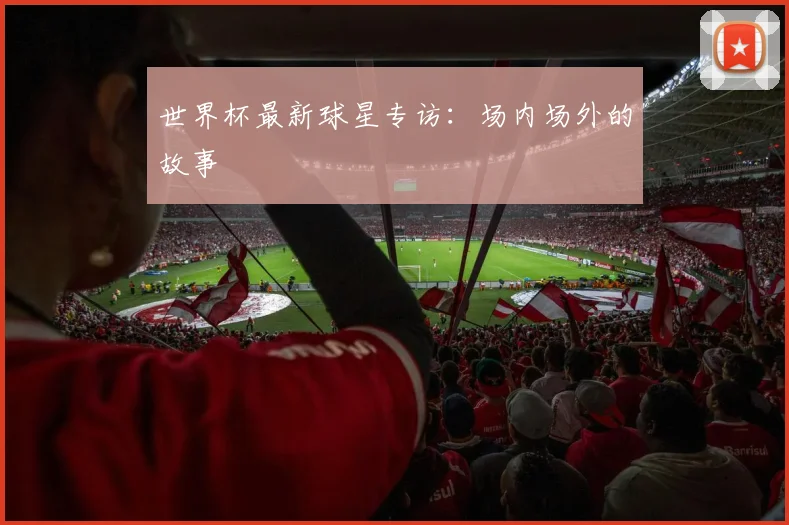世界杯最新球星专访:场内场外的故事