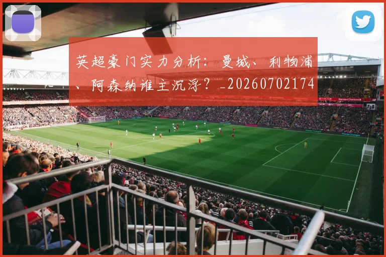 英超豪门实力分析:曼城、利物浦、阿森纳谁主沉浮?_20260702174544