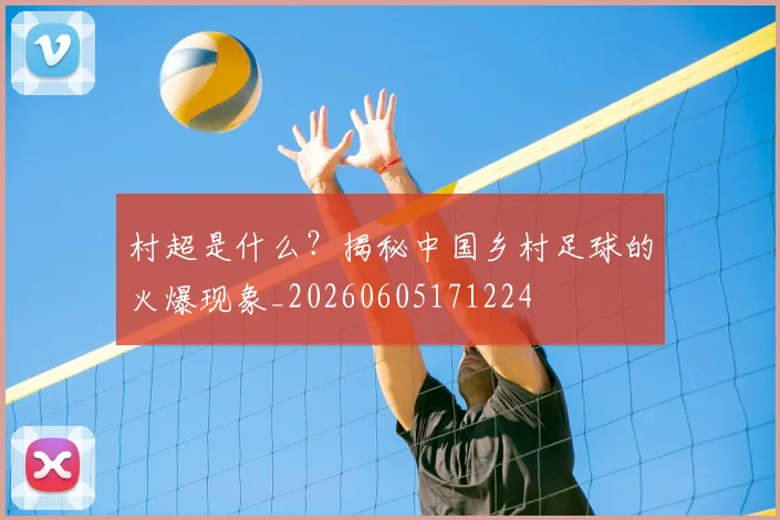 村超是什么？揭秘中国乡村足球的火爆现象_20260605171224