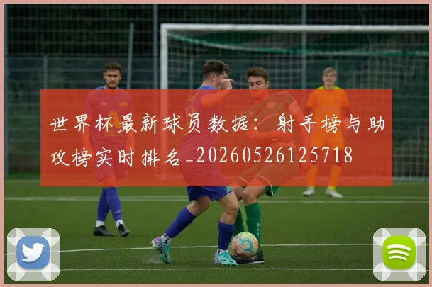 世界杯最新球员数据:射手榜与助攻榜实时排名_20260526125718
