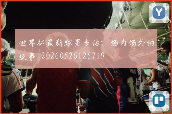 世界杯最新球星专访：场内场外的故事_20260526125719
