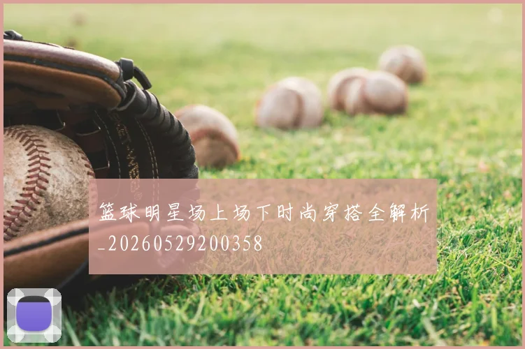 篮球明星场上场下时尚穿搭全解析_20260529200358