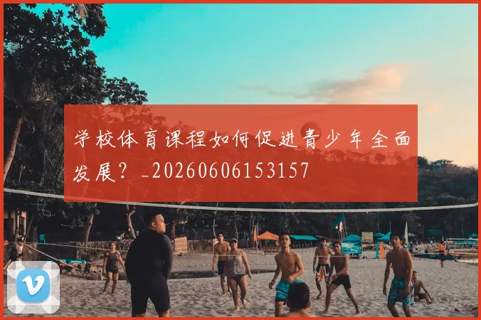 学校体育课程如何促进青少年全面发展？_20260606153157