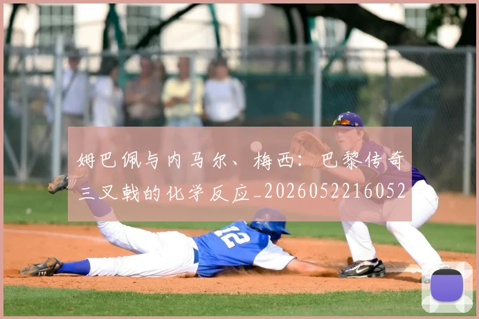 姆巴佩与内马尔、梅西:巴黎传奇三叉戟的化学反应_20260522160529