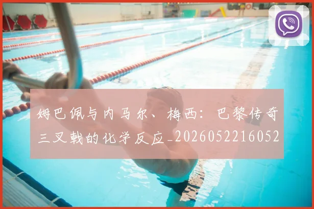 姆巴佩与内马尔、梅西：巴黎传奇三叉戟的化学反应_20260522160529
