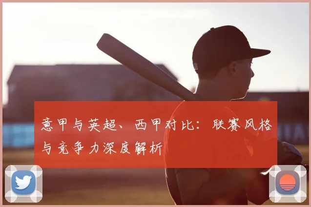 意甲与英超、西甲对比：联赛风格与竞争力深度解析