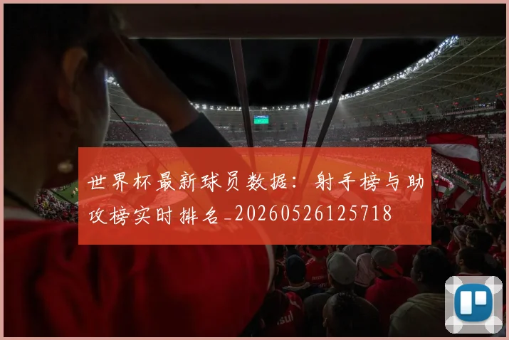 世界杯最新球员数据：射手榜与助攻榜实时排名_20260526125718