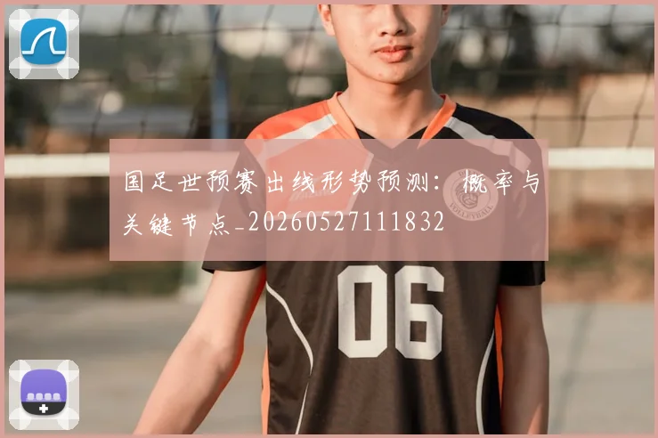 国足世预赛出线形势预测:概率与关键节点_20260527111832