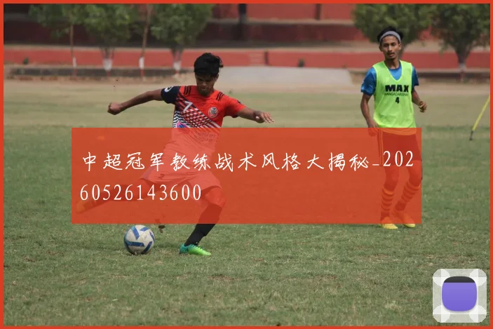 中超冠军教练战术风格大揭秘_20260526143600